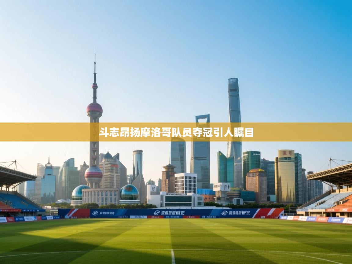 海星体育tv-斗志昂扬摩洛哥队员夺冠引人瞩目 第3张