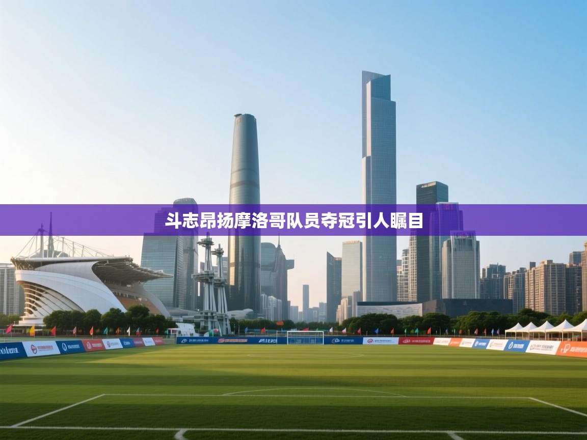 海星体育tv-斗志昂扬摩洛哥队员夺冠引人瞩目 第4张