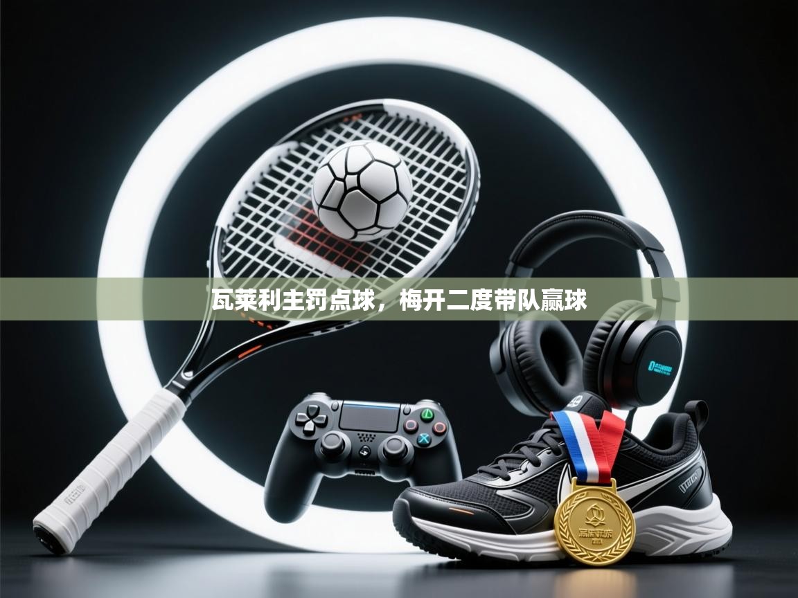 海星体育官网-瓦莱利主罚点球，梅开二度带队赢球  第4张