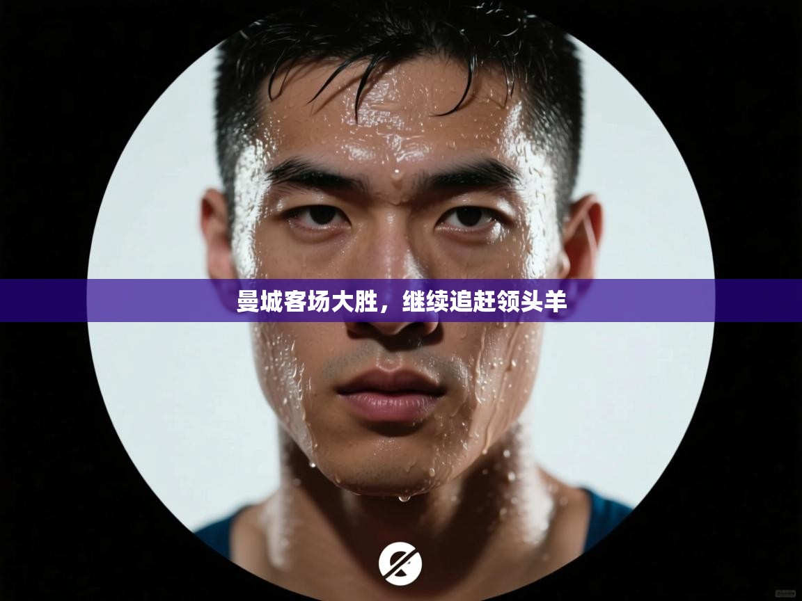 海星体育app官方入口-曼城客场大胜,继续追赶领头羊 第2张