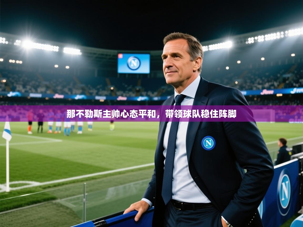 海星体育直播-那不勒斯主帅心态平和，带领球队稳住阵脚  第4张