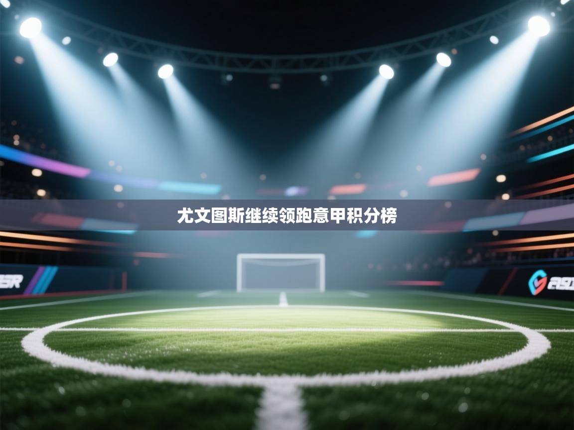 海星体育app下载官网-尤文图斯继续领跑意甲积分榜  第1张