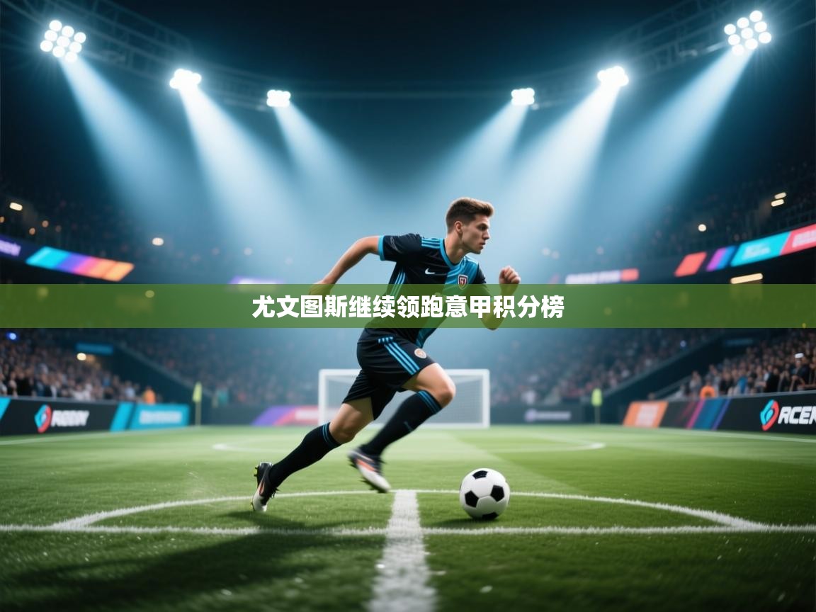 海星体育app下载官网-尤文图斯继续领跑意甲积分榜  第3张