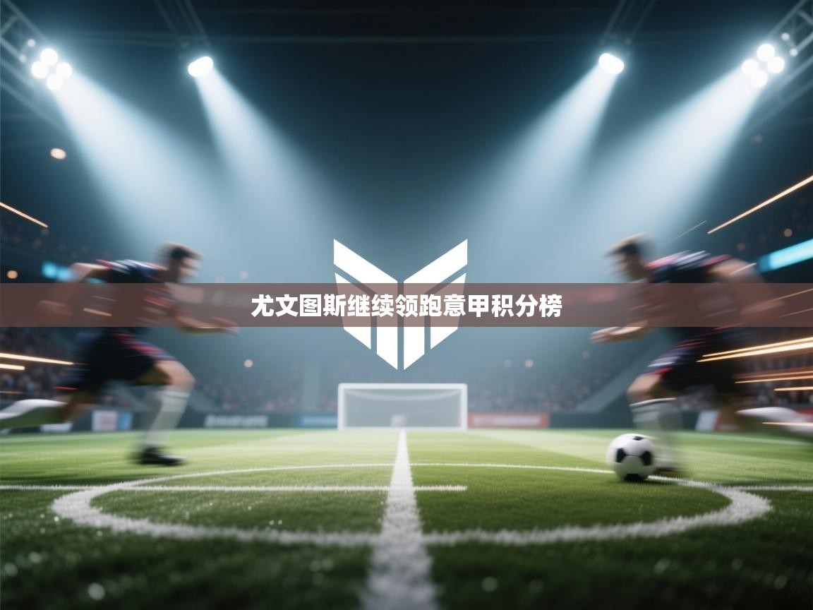 海星体育app下载官网-尤文图斯继续领跑意甲积分榜  第2张