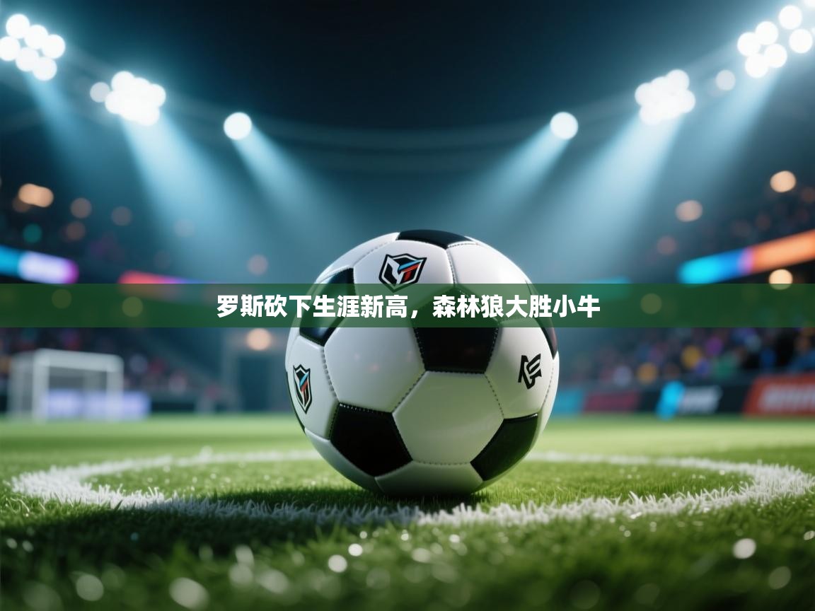 海星体育直播在线观看-高清免费赛事直播平台-海星体育直播-罗斯砍下生涯新高，森林狼大胜小牛  第3张