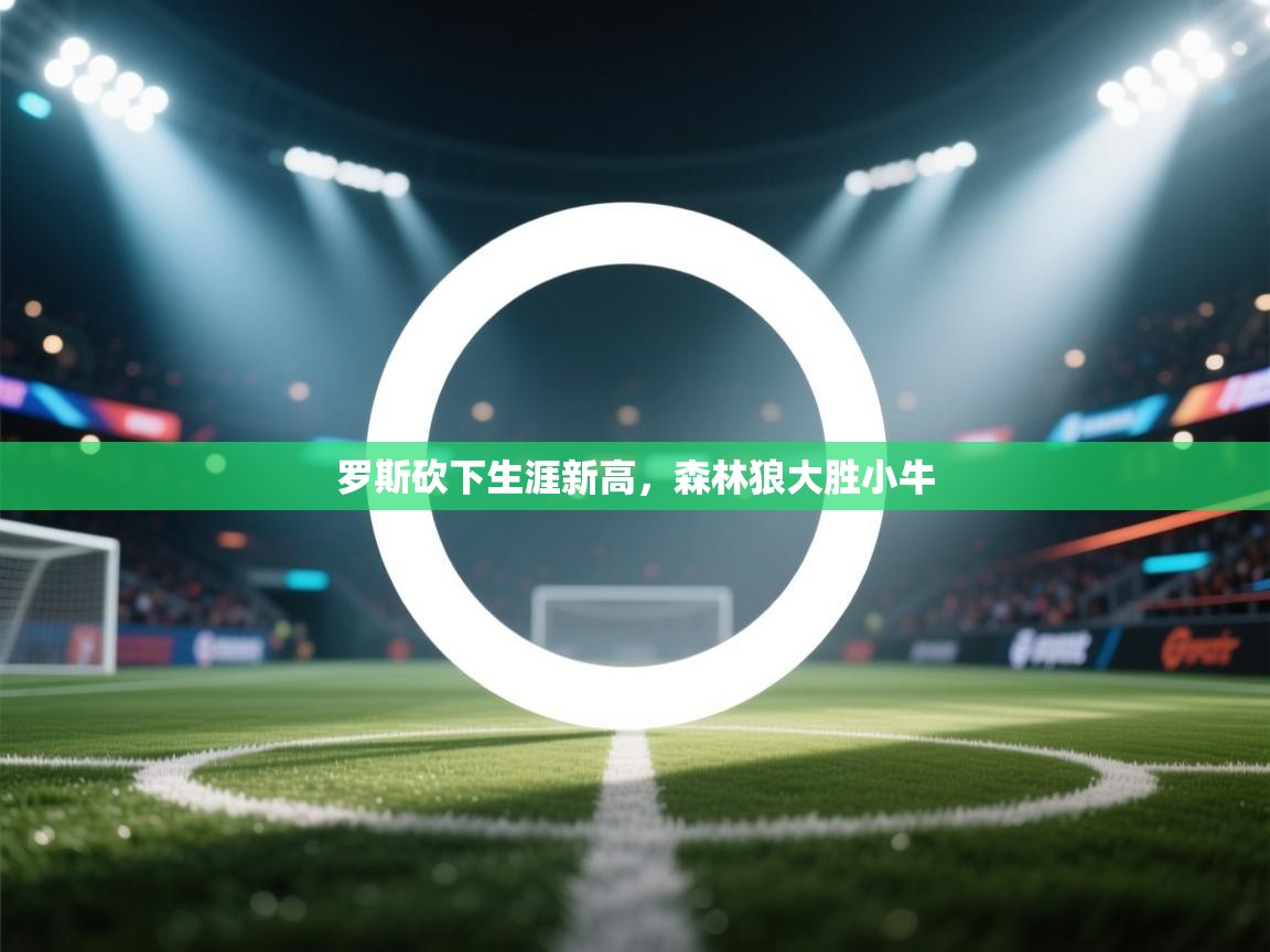 海星体育直播在线观看-高清免费赛事直播平台-海星体育直播-罗斯砍下生涯新高，森林狼大胜小牛  第4张