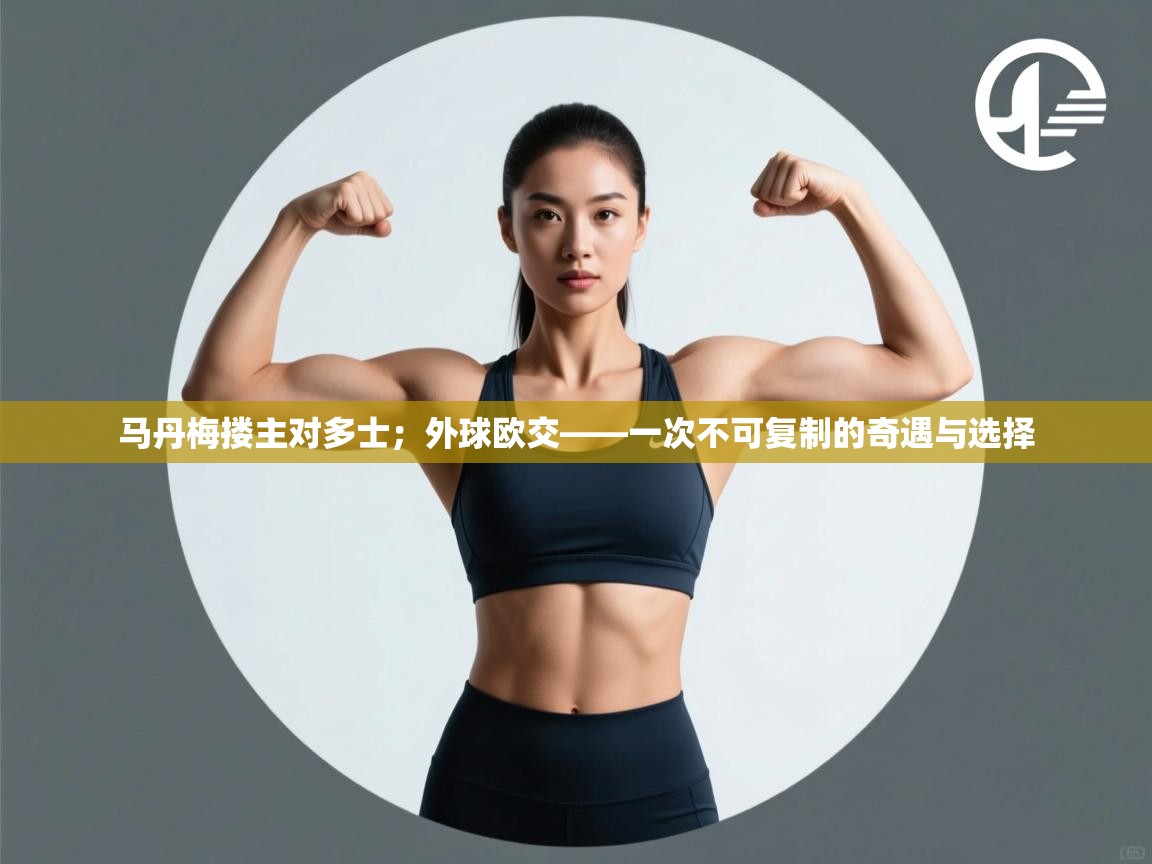 海星体育app官方入口-马丹梅搂主对多士;外球欧交——一次不可复制的奇遇与选择 第3张