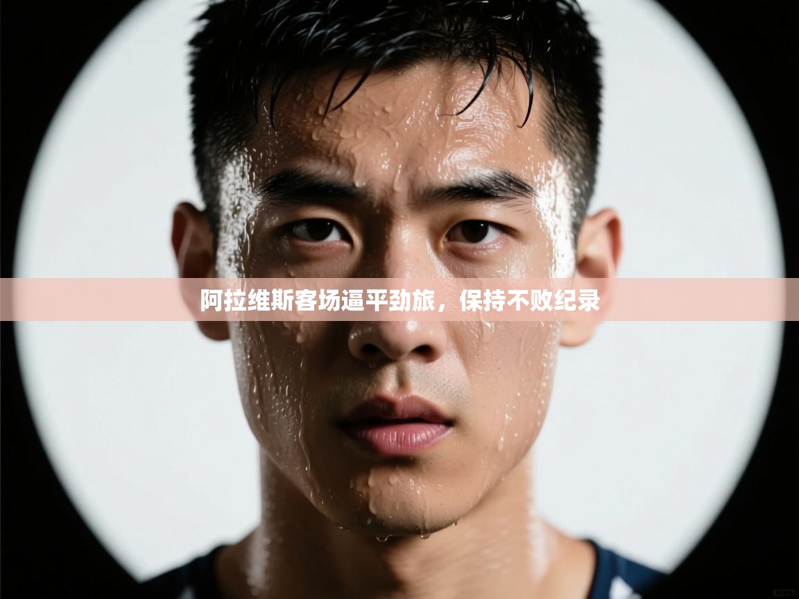 海星体育在线直播-阿拉维斯客场逼平劲旅，保持不败纪录  第2张