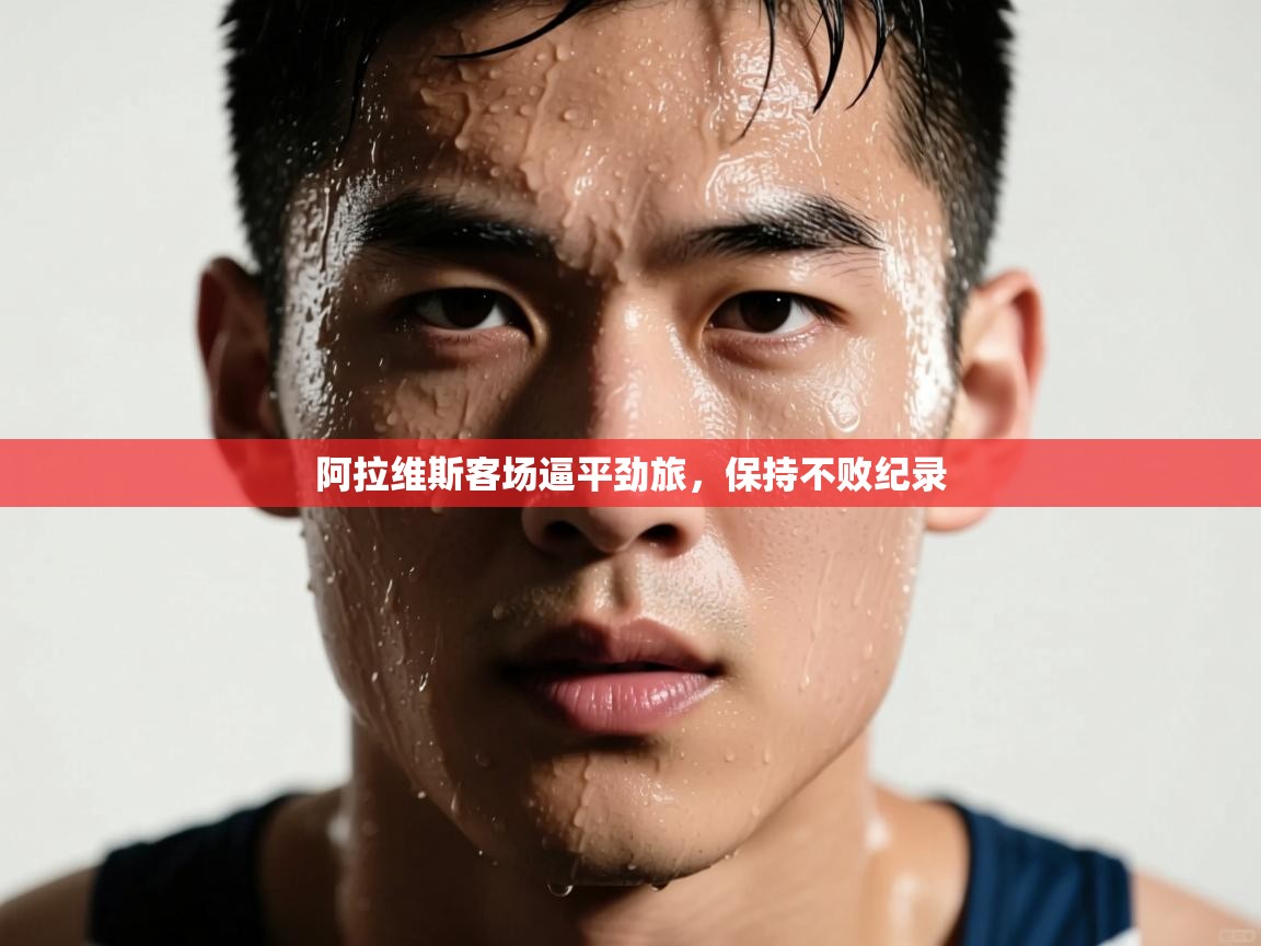 海星体育在线直播-阿拉维斯客场逼平劲旅，保持不败纪录  第4张