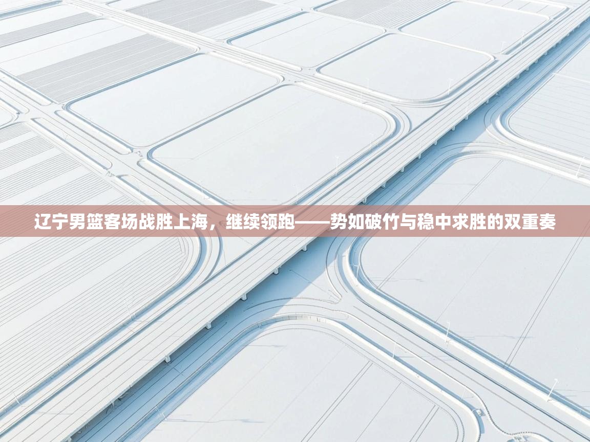 海星体育app官方入口-辽宁男篮客场战胜上海,继续领跑——势如破竹与稳中求胜的双重奏 第1张